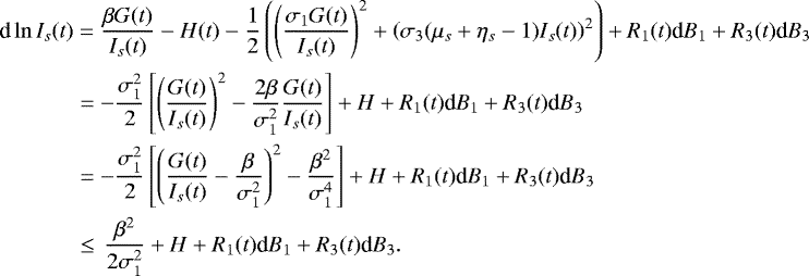 \begin{align*} \textrm{d}\ln I_s(t) &= \dfrac{\beta G(t)}{I_s(t)} - H(t) -\dfrac{1}{2} \left(\left( \dfrac{\sigma_1 G(t)}{I_s(t)} \right)^{2}&#x002B; \left(\sigma_3(\mu_s &#x002B;\eta_s-1)I_s(t)\right)^{2}\right)&#x002B; R_1(t) \textrm{d}B_{1} &#x002B; R_3(t) \textrm{d}B_{3}\\ &= -\dfrac{\sigma_1^{2}}{2}\left[ \left( \dfrac{G(t)}{I_s(t)}\right) ^{2}- \dfrac{2\beta}{\sigma_1^{2}} \dfrac{G(t)}{I_s(t)}\right] &#x002B; H &#x002B; R_1(t) \textrm{d}B_{1}&#x002B; R_3(t) \textrm{d}B_{3}\\ &= -\dfrac{\sigma_1^{2}}{2} \left[ \left(\dfrac{G(t)}{I_s(t)} - \dfrac{\beta}{\sigma_1^{2}} \right) ^{2} - \dfrac{\beta^{2}}{\sigma_1^4} \right] &#x002B; H &#x002B; R_1(t) \textrm{d}B_{1} &#x002B; R_3(t) \textrm{d}B_{3}\\ &\leq \,\dfrac{\beta^{2}}{2\sigma_1^{2}} &#x002B; H &#x002B; R_1(t) \textrm{d}B_{1} &#x002B; R_3(t) \textrm{d}B_{3}. \end{align*}