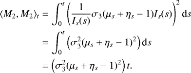 \begin{align*} \langle M_2,M_2\rangle_t &= \int^t_0\left(\frac{1}{I_s(s)}\sigma_3(\mu_s&#x002B;\eta_s-1)I_s(s)\right)^2\textrm{d}s\\ &= \int^t_0\left(\sigma^2_3(\mu_s&#x002B;\eta_s-1)^2\right)\textrm{d}s\\ &= \left(\sigma^2_3(\mu_s&#x002B;\eta_s-1)^2\right)t. \end{align*}