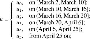 \[ u=\left\{ \begin{array}{ll} u_{0}, & \hbox{$ \text{on}\, [\text{March 2},\text{March 10]}$;} \\ u_{1}, & \hbox{$ \text{on}\, (\text{March 10},\text{March 16]}$;}\\ u_{2}, & \hbox{$ \text{on}\, (\text{March 16},\text{March 20]}$;}\\ u_{3}, & \hbox{$ \text{on}\, (\text{March 20},\text{April 6]}$;}\\ u_{4}, & \hbox{$ \text{on}\, (\text{April 6},\text{April 25]}$;}\\ u_{5}, & \hbox{$ \text{from}\, \text{April 25} \text{ on}$;}\\ \end{array} \right. \]