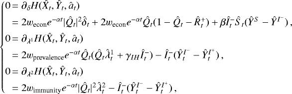 \begin{equation*} \left\{ \begin{array}{@{}l@{\,}l} 0 &= \partial_{\delta} H(\hat X_t, \hat Y_t, \hat a_t) \\[4pt] &= 2 w_{\textrm{econ}} e^{-\alpha t} |\hat Q_t|^2 \hat \delta_t &#x002B; 2 w_{\textrm{econ}} e^{-\alpha t} \hat Q_t (1- \hat Q_t-\hat R^&#x002B;_t) &#x002B; \beta \hat I^{-}_t \hat S_t(\hat Y^S - \hat Y^{I^{-}}) \,, \\[4pt] 0 &= \partial_{\lambda^1} H(\hat X_t, \hat Y_t, \hat a_t) \\[4pt] &= 2 w_{\textrm{prevalence}} e^{-\alpha t} \hat Q_t(\hat Q_t \hat \lambda^1_t &#x002B; \gamma_{IH} \hat I^-_t) - \hat I^-_t(\hat Y^{I^-}_t - \hat Y^{I^&#x002B;}_t) \,, \\[4pt] 0 &= \partial_{\lambda^2} H(\hat X_t, \hat Y_t, \hat a_t) \\[4pt] &= 2 w_{\textrm{immunity}} e^{-\alpha t} |\hat Q_t|^2 \hat \lambda^2_t - \hat I^-_t(\hat Y^{I^-}_t - \hat Y^{I^&#x002B;}_t) \,, \end{array} \right. \end{equation*}